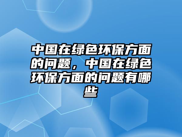 中國(guó)在綠色環(huán)保方面的問(wèn)題，中國(guó)在綠色環(huán)保方面的問(wèn)題有哪些