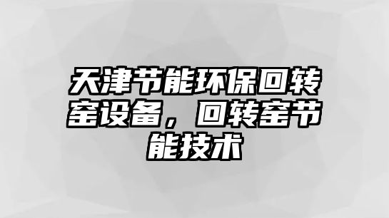天津節(jié)能環(huán)?；剞D(zhuǎn)窯設(shè)備，回轉(zhuǎn)窯節(jié)能技術(shù)
