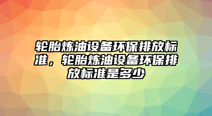 輪胎煉油設(shè)備環(huán)保排放標(biāo)準，輪胎煉油設(shè)備環(huán)保排放標(biāo)準是多少