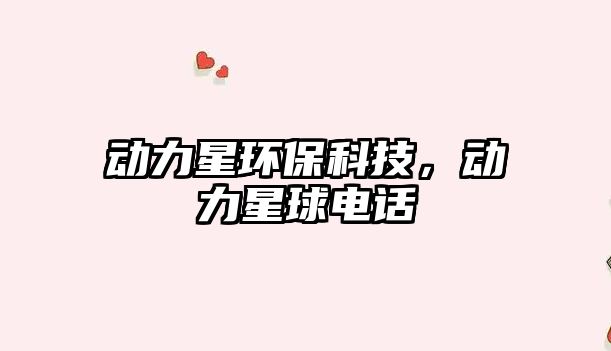 動力星環(huán)保科技，動力星球電話