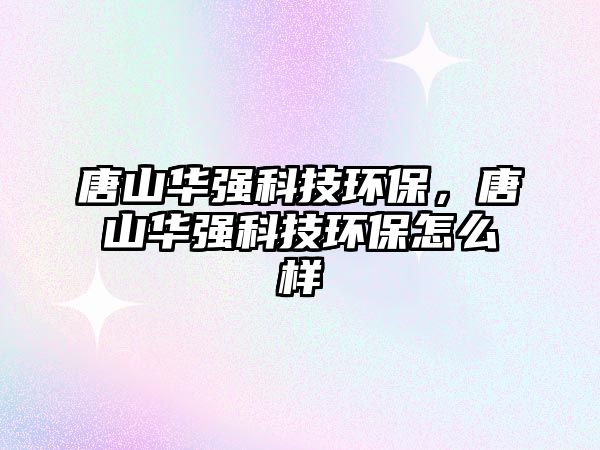 唐山華強科技環(huán)保，唐山華強科技環(huán)保怎么樣