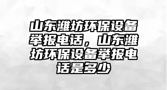 山東濰坊環(huán)保設(shè)備舉報電話，山東濰坊環(huán)保設(shè)備舉報電話是多少