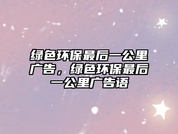 綠色環(huán)保最后一公里廣告，綠色環(huán)保最后一公里廣告語
