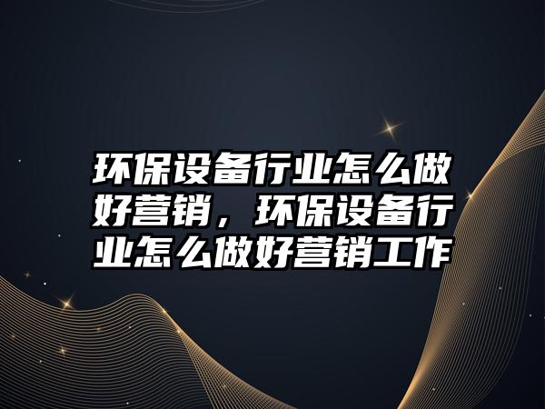 環(huán)保設(shè)備行業(yè)怎么做好營銷，環(huán)保設(shè)備行業(yè)怎么做好營銷工作