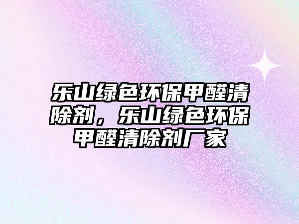 樂(lè)山綠色環(huán)保甲醛清除劑，樂(lè)山綠色環(huán)保甲醛清除劑廠家