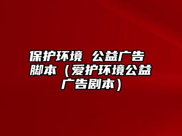 保護(hù)環(huán)境 公益廣告 腳本（愛護(hù)環(huán)境公益廣告劇本）