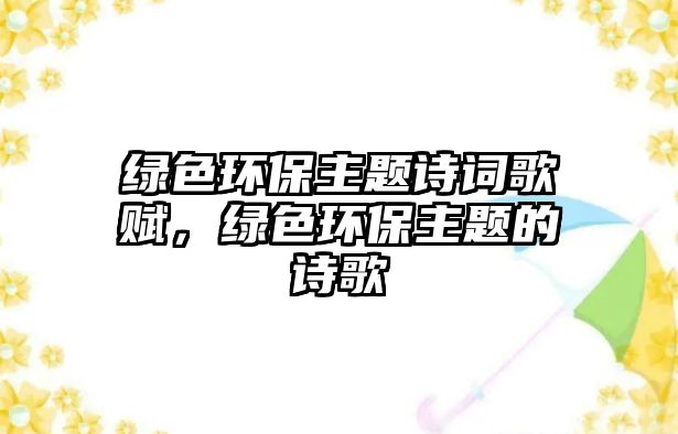 綠色環(huán)保主題詩(shī)詞歌賦，綠色環(huán)保主題的詩(shī)歌