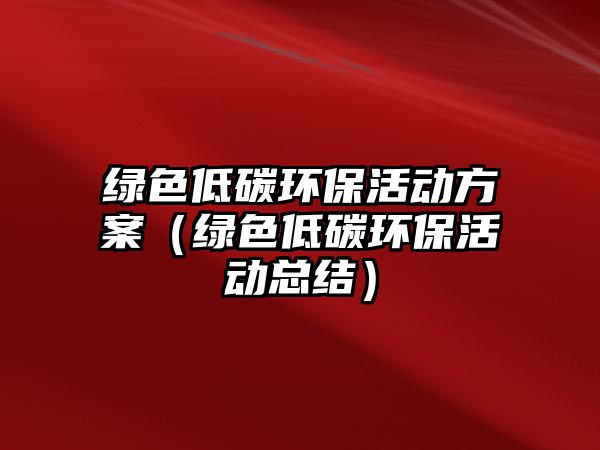 綠色低碳環(huán)?；顒?dòng)方案（綠色低碳環(huán)保活動(dòng)總結(jié)）