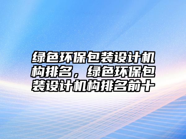 綠色環(huán)保包裝設(shè)計機構(gòu)排名，綠色環(huán)保包裝設(shè)計機構(gòu)排名前十