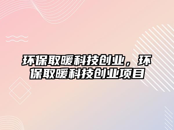 環(huán)保取暖科技創(chuàng)業(yè)，環(huán)保取暖科技創(chuàng)業(yè)項(xiàng)目