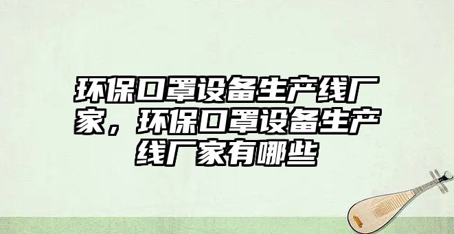 環(huán)?？谡衷O(shè)備生產(chǎn)線廠家，環(huán)?？谡衷O(shè)備生產(chǎn)線廠家有哪些
