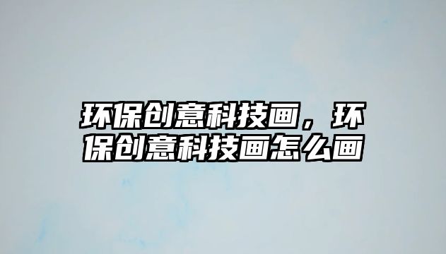 環(huán)保創(chuàng)意科技畫(huà)，環(huán)保創(chuàng)意科技畫(huà)怎么畫(huà)