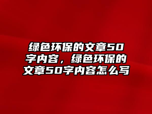 綠色環(huán)保的文章50字內(nèi)容，綠色環(huán)保的文章50字內(nèi)容怎么寫(xiě)
