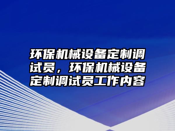 環(huán)保機(jī)械設(shè)備定制調(diào)試員，環(huán)保機(jī)械設(shè)備定制調(diào)試員工作內(nèi)容