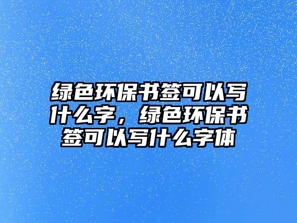 綠色環(huán)保書(shū)簽可以寫(xiě)什么字，綠色環(huán)保書(shū)簽可以寫(xiě)什么字體