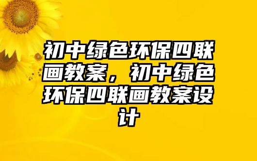初中綠色環(huán)保四聯(lián)畫(huà)教案，初中綠色環(huán)保四聯(lián)畫(huà)教案設(shè)計(jì)
