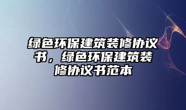綠色環(huán)保建筑裝修協(xié)議書，綠色環(huán)保建筑裝修協(xié)議書范本