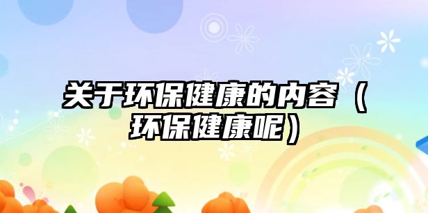 關于環(huán)保健康的內容（環(huán)保健康呢）