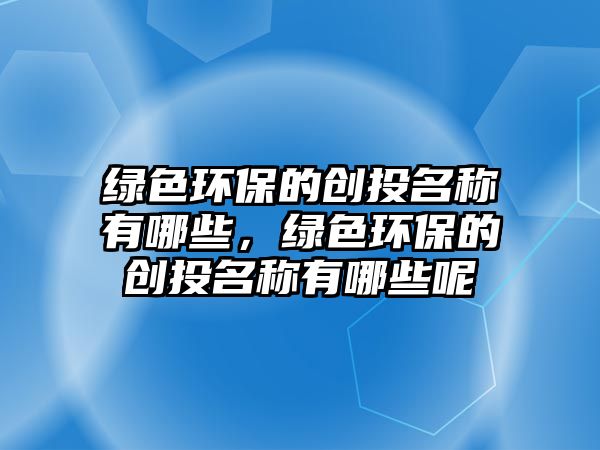綠色環(huán)保的創(chuàng)投名稱有哪些，綠色環(huán)保的創(chuàng)投名稱有哪些呢