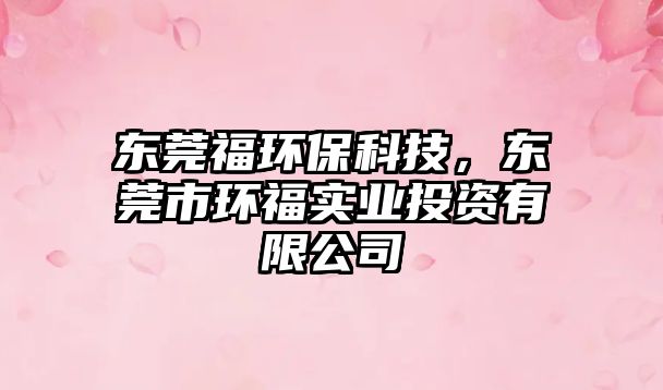東莞福環(huán)保科技，東莞市環(huán)福實業(yè)投資有限公司