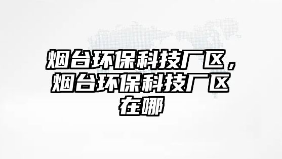 煙臺(tái)環(huán)?？萍紡S區(qū)，煙臺(tái)環(huán)保科技廠區(qū)在哪