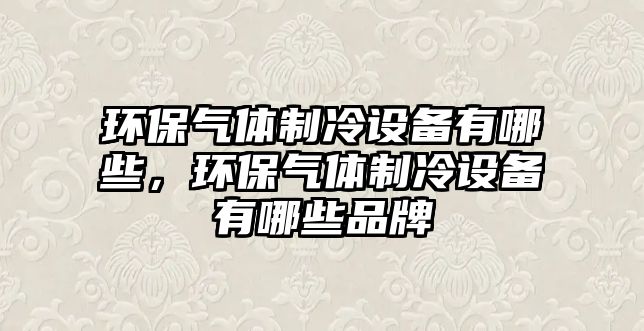 環(huán)保氣體制冷設(shè)備有哪些，環(huán)保氣體制冷設(shè)備有哪些品牌