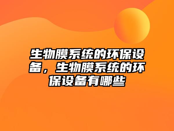 生物膜系統(tǒng)的環(huán)保設(shè)備，生物膜系統(tǒng)的環(huán)保設(shè)備有哪些