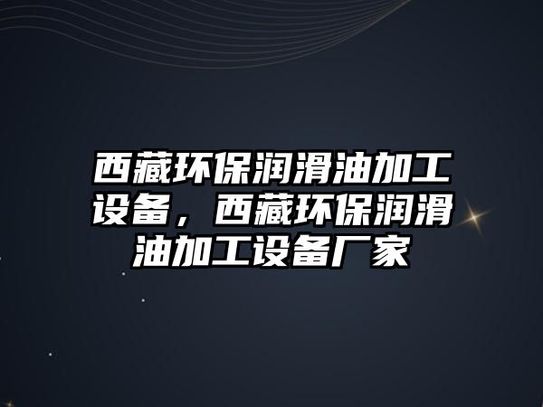 西藏環(huán)保潤(rùn)滑油加工設(shè)備，西藏環(huán)保潤(rùn)滑油加工設(shè)備廠家