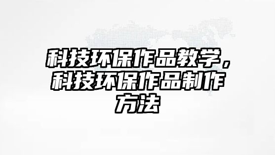 科技環(huán)保作品教學(xué)，科技環(huán)保作品制作方法