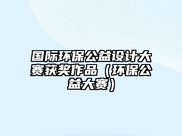 國際環(huán)保公益設計大賽獲獎作品（環(huán)保公益大賽）