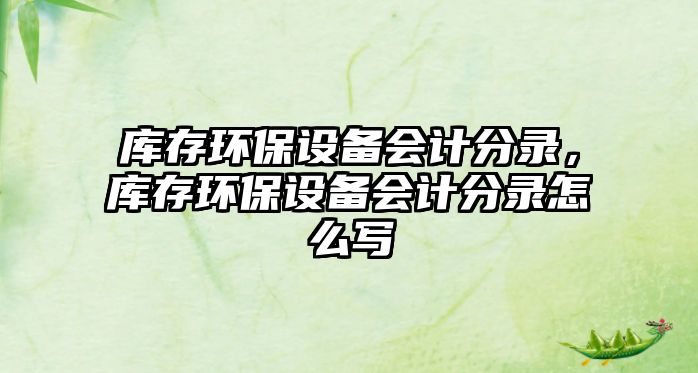 庫存環(huán)保設備會計分錄，庫存環(huán)保設備會計分錄怎么寫
