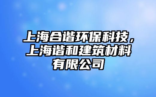 上海合諧環(huán)?？萍迹虾ＶC和建筑材料有限公司