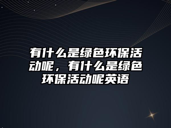 有什么是綠色環(huán)保活動(dòng)呢，有什么是綠色環(huán)?；顒?dòng)呢英語