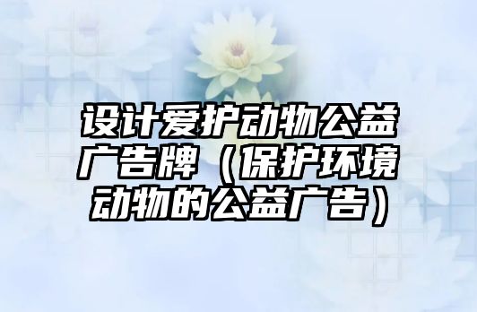 設計愛護動物公益廣告牌（保護環(huán)境動物的公益廣告）