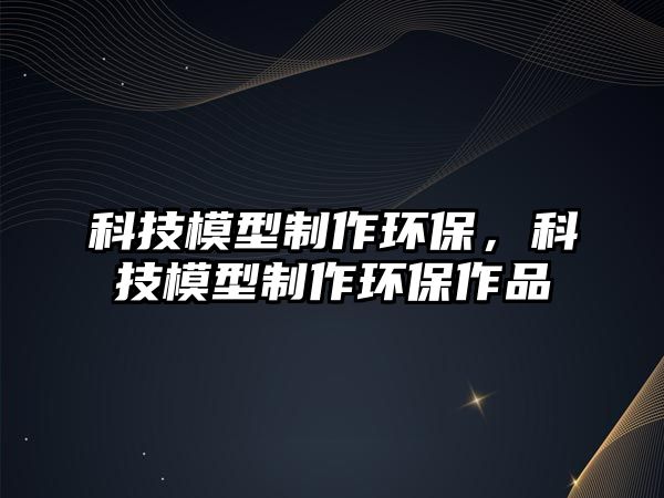 科技模型制作環(huán)保，科技模型制作環(huán)保作品