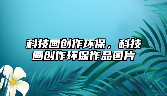 科技畫創(chuàng)作環(huán)保，科技畫創(chuàng)作環(huán)保作品圖片