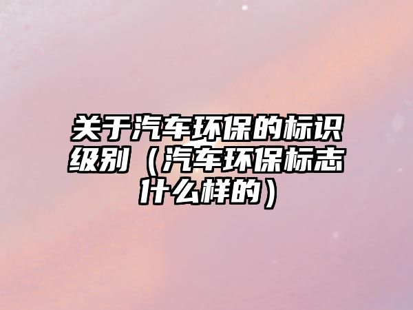 關(guān)于汽車環(huán)保的標(biāo)識(shí)級(jí)別（汽車環(huán)保標(biāo)志什么樣的）