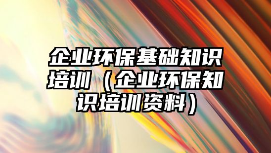 企業(yè)環(huán)?；A(chǔ)知識培訓(xùn)（企業(yè)環(huán)保知識培訓(xùn)資料）