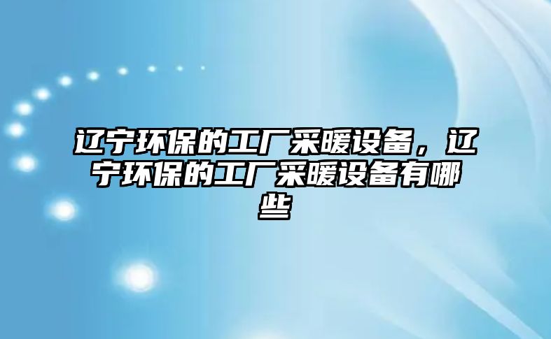 遼寧環(huán)保的工廠采暖設備，遼寧環(huán)保的工廠采暖設備有哪些