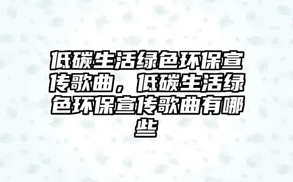 低碳生活綠色環(huán)保宣傳歌曲，低碳生活綠色環(huán)保宣傳歌曲有哪些