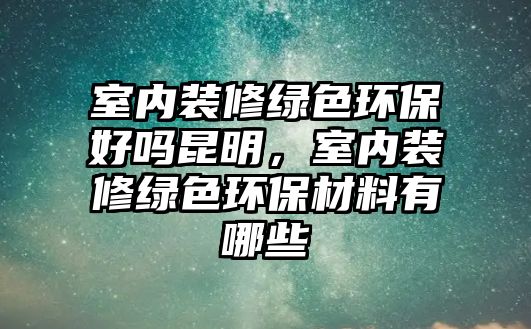 室內(nèi)裝修綠色環(huán)保好嗎昆明，室內(nèi)裝修綠色環(huán)保材料有哪些