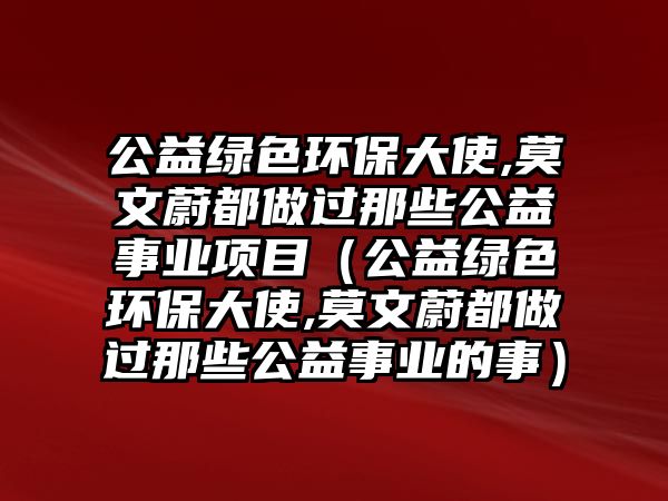 公益綠色環(huán)保大使,莫文蔚都做過那些公益事業(yè)項(xiàng)目（公益綠色環(huán)保大使,莫文蔚都做過那些公益事業(yè)的事）