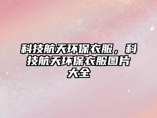 科技航天環(huán)保衣服，科技航天環(huán)保衣服圖片大全