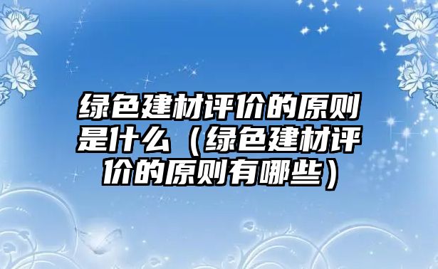 綠色建材評價(jià)的原則是什么（綠色建材評價(jià)的原則有哪些）