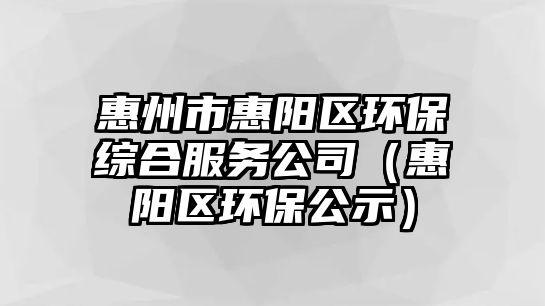 惠州市惠陽(yáng)區(qū)環(huán)保綜合服務(wù)公司（惠陽(yáng)區(qū)環(huán)保公示）