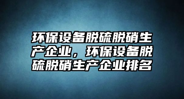 環(huán)保設(shè)備脫硫脫硝生產(chǎn)企業(yè)，環(huán)保設(shè)備脫硫脫硝生產(chǎn)企業(yè)排名