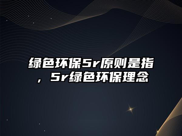 綠色環(huán)保5r原則是指，5r綠色環(huán)保理念