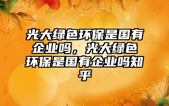 光大綠色環(huán)保是國有企業(yè)嗎，光大綠色環(huán)保是國有企業(yè)嗎知乎