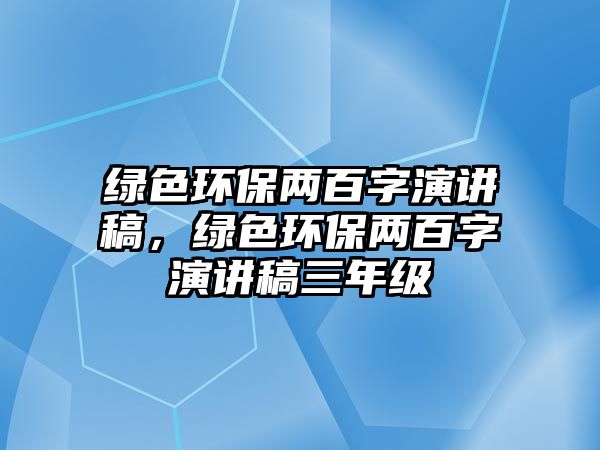 綠色環(huán)保兩百字演講稿，綠色環(huán)保兩百字演講稿三年級