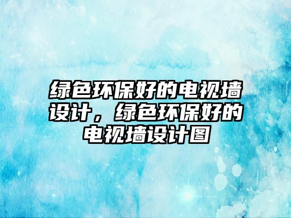 綠色環(huán)保好的電視墻設(shè)計，綠色環(huán)保好的電視墻設(shè)計圖